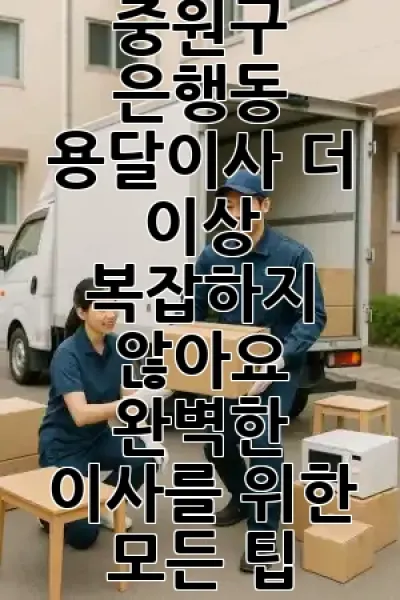 중원구 은행동 용달이사, 더 이상 복잡하지 않아요! 📦 완벽한 이사를 위한 모든 팁