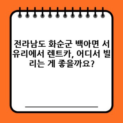 전라남도 화순군 백아면 서유리 렌트카 후기: 나에게 딱 맞는 렌트카 선택 가이드
