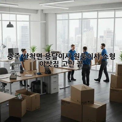 충주 산척면 용달이사🚚 원룸이사, 소형 이삿짐 고민 끝!