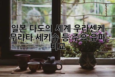 일본 다도의 세계: 우라센케, 무라타 세키슈 등 주요 유파 비교