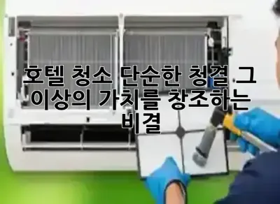 호텔 청소, 단순한 청결 그 이상의 가치를 창조하는 비결 ✨