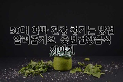 50대 아빠, 건강 챙기는 방법 알려줄게요! 💪 중년건강음식 이야기