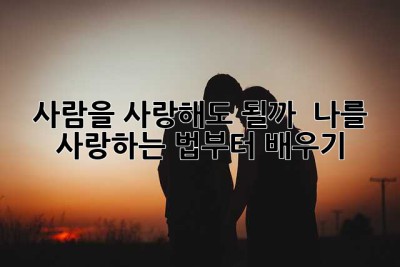 사람을 사랑해도 될까?  나를 사랑하는 법부터 배우기