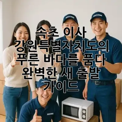 속초 이사, 강원특별자치도의 푸른 바다를 품다! 🌊✨ 완벽한 새 출발 가이드