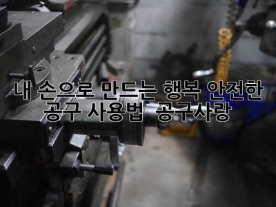 내 손으로 만드는 행복, 안전한 공구 사용법!  공구사랑💖