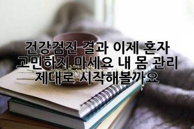 건강검진 결과, 이제 혼자 고민하지 마세요! 내 몸 관리, 제대로 시작해볼까요?
