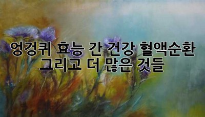 엉겅퀴 효능: 간 건강, 혈액순환, 그리고 더 많은 것들